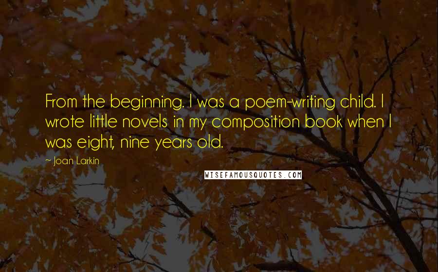 Joan Larkin Quotes: From the beginning. I was a poem-writing child. I wrote little novels in my composition book when I was eight, nine years old.