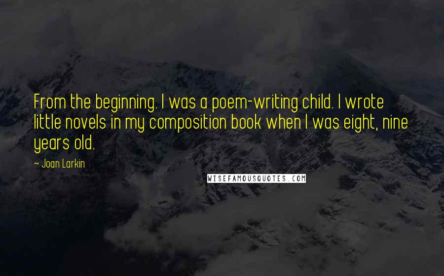 Joan Larkin Quotes: From the beginning. I was a poem-writing child. I wrote little novels in my composition book when I was eight, nine years old.