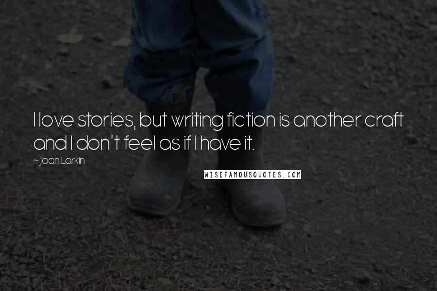 Joan Larkin Quotes: I love stories, but writing fiction is another craft and I don't feel as if I have it.