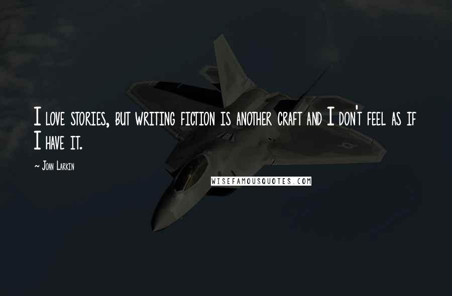 Joan Larkin Quotes: I love stories, but writing fiction is another craft and I don't feel as if I have it.