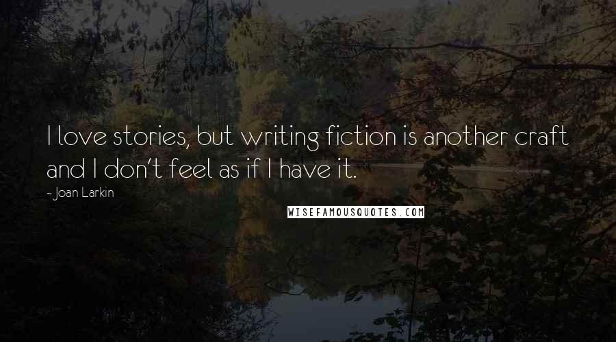 Joan Larkin Quotes: I love stories, but writing fiction is another craft and I don't feel as if I have it.