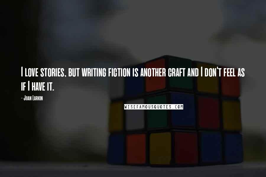Joan Larkin Quotes: I love stories, but writing fiction is another craft and I don't feel as if I have it.