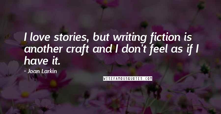Joan Larkin Quotes: I love stories, but writing fiction is another craft and I don't feel as if I have it.
