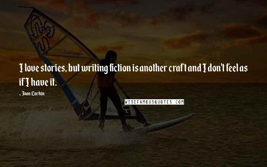 Joan Larkin Quotes: I love stories, but writing fiction is another craft and I don't feel as if I have it.