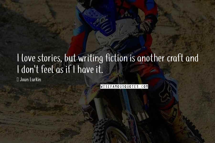 Joan Larkin Quotes: I love stories, but writing fiction is another craft and I don't feel as if I have it.
