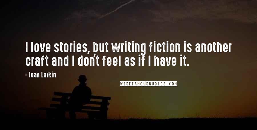 Joan Larkin Quotes: I love stories, but writing fiction is another craft and I don't feel as if I have it.