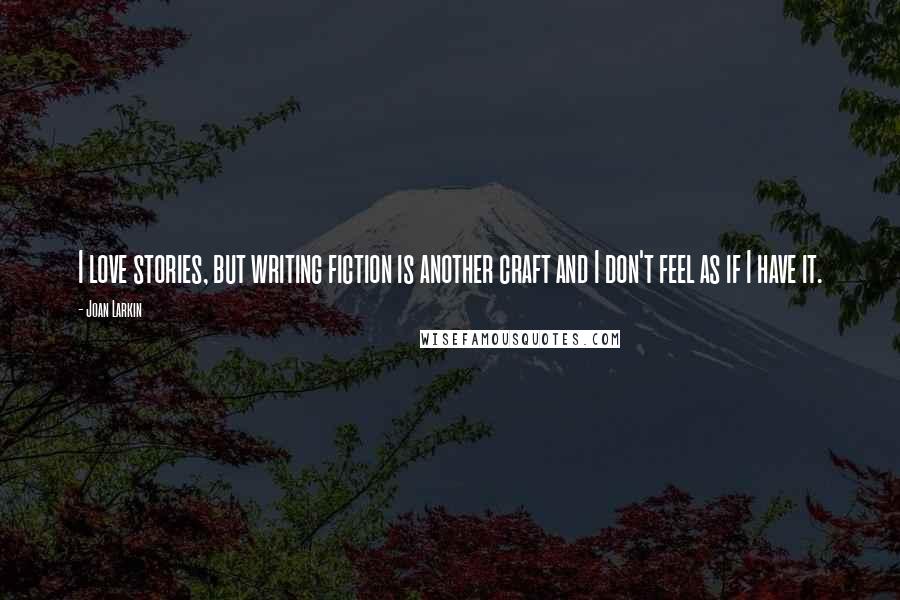 Joan Larkin Quotes: I love stories, but writing fiction is another craft and I don't feel as if I have it.