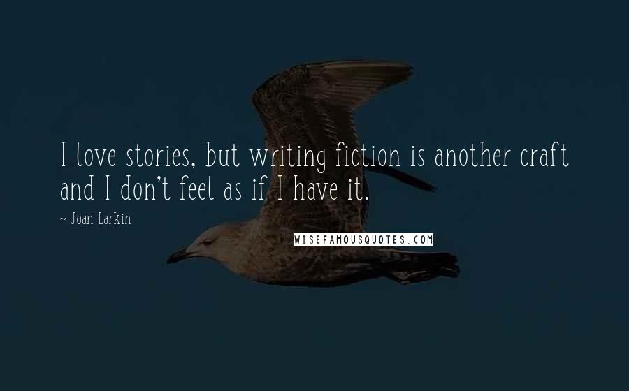 Joan Larkin Quotes: I love stories, but writing fiction is another craft and I don't feel as if I have it.