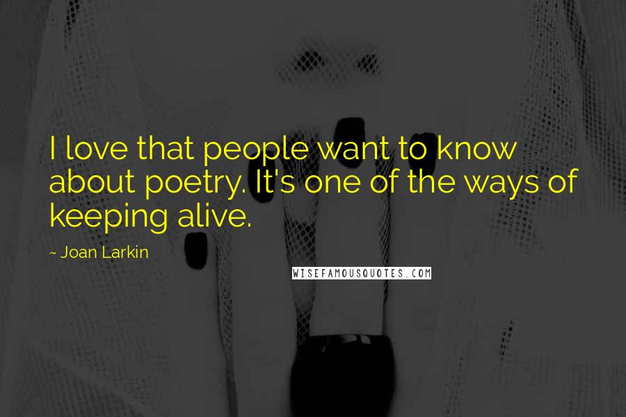 Joan Larkin Quotes: I love that people want to know about poetry. It's one of the ways of keeping alive.