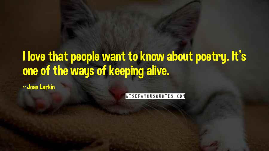 Joan Larkin Quotes: I love that people want to know about poetry. It's one of the ways of keeping alive.