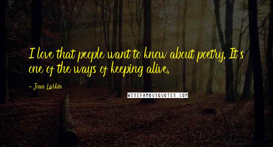 Joan Larkin Quotes: I love that people want to know about poetry. It's one of the ways of keeping alive.