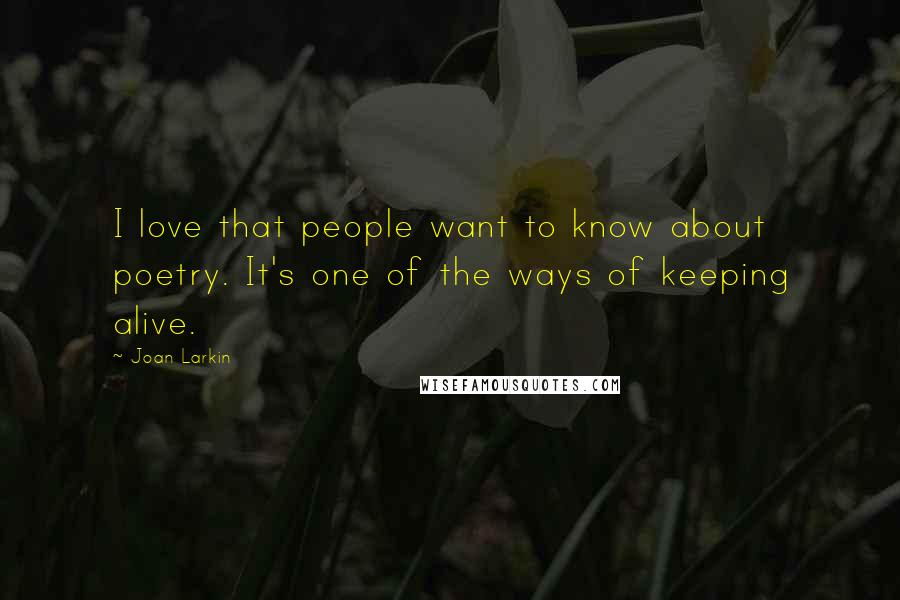 Joan Larkin Quotes: I love that people want to know about poetry. It's one of the ways of keeping alive.