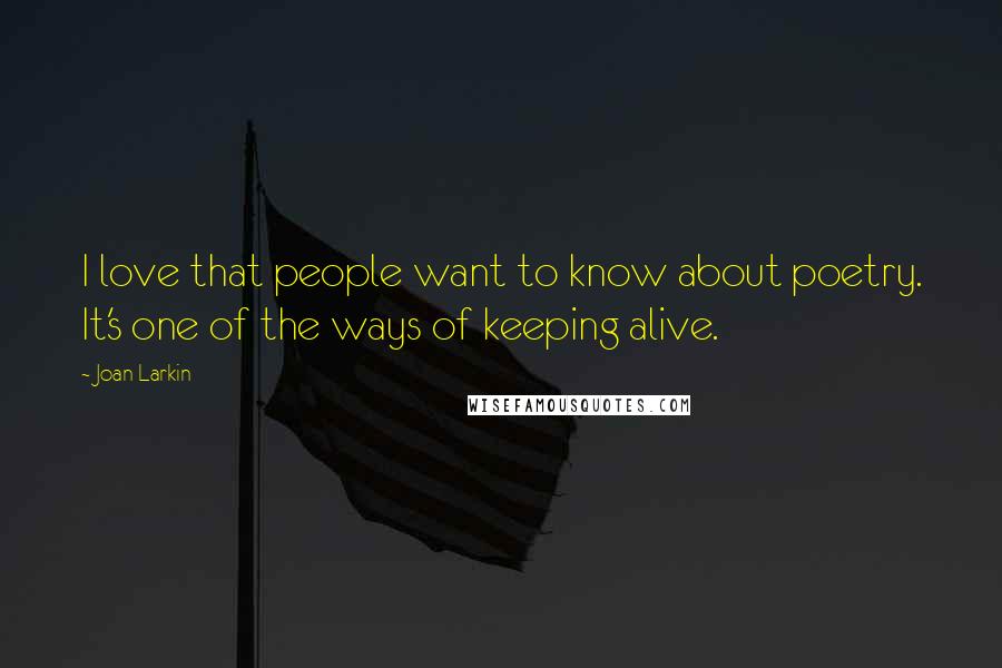 Joan Larkin Quotes: I love that people want to know about poetry. It's one of the ways of keeping alive.