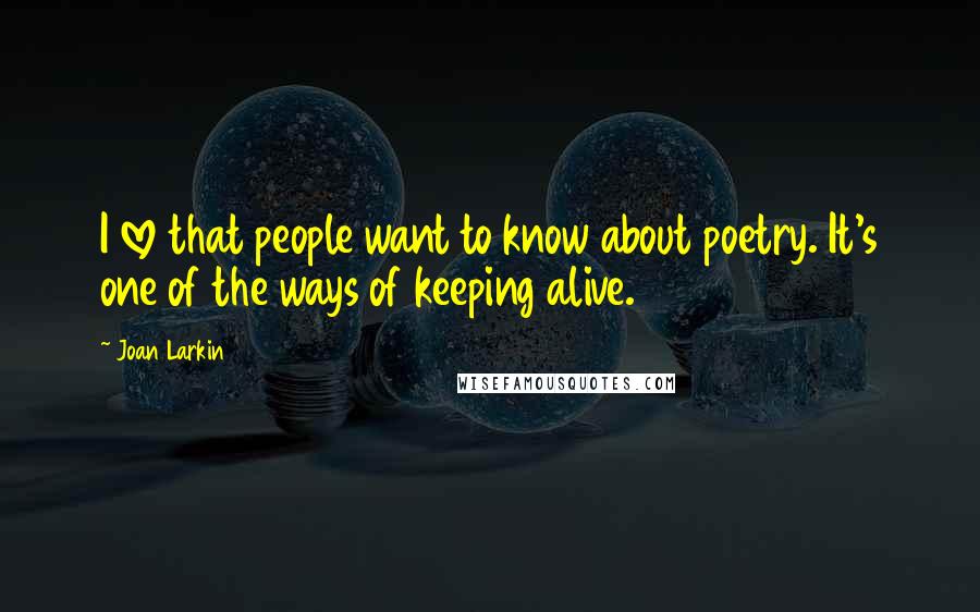 Joan Larkin Quotes: I love that people want to know about poetry. It's one of the ways of keeping alive.