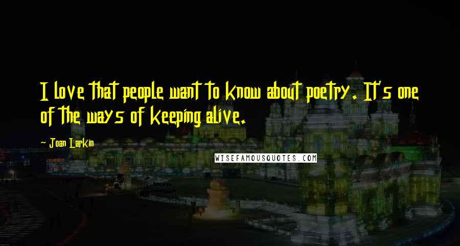 Joan Larkin Quotes: I love that people want to know about poetry. It's one of the ways of keeping alive.