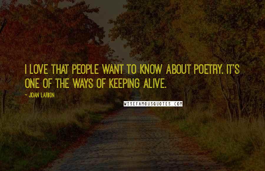 Joan Larkin Quotes: I love that people want to know about poetry. It's one of the ways of keeping alive.