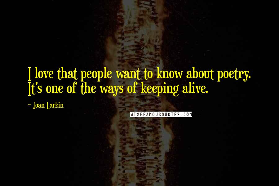 Joan Larkin Quotes: I love that people want to know about poetry. It's one of the ways of keeping alive.