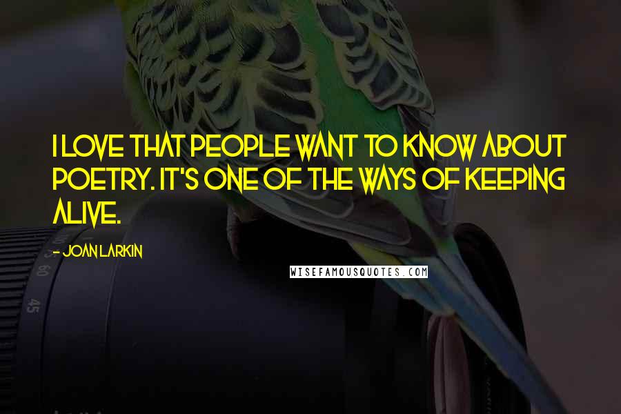 Joan Larkin Quotes: I love that people want to know about poetry. It's one of the ways of keeping alive.