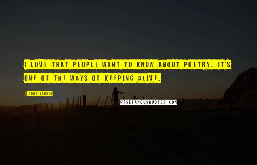 Joan Larkin Quotes: I love that people want to know about poetry. It's one of the ways of keeping alive.