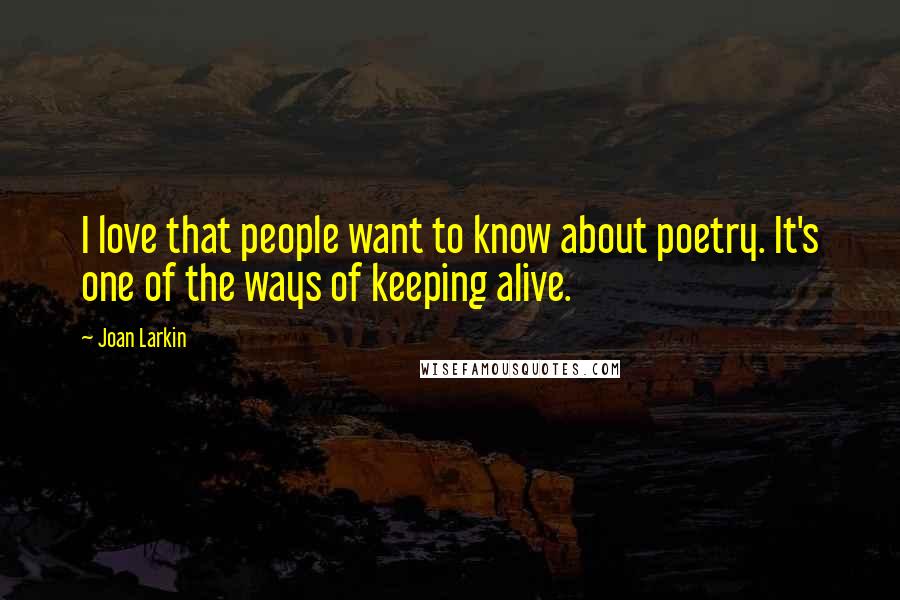 Joan Larkin Quotes: I love that people want to know about poetry. It's one of the ways of keeping alive.