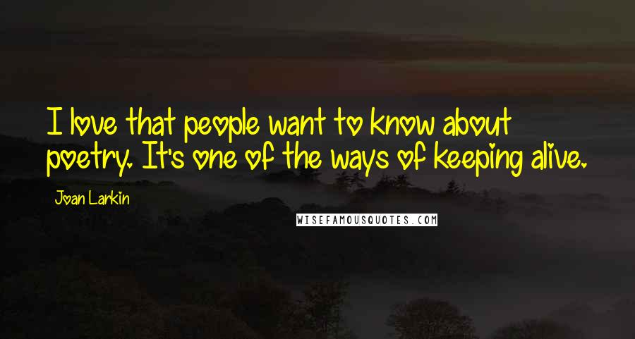 Joan Larkin Quotes: I love that people want to know about poetry. It's one of the ways of keeping alive.