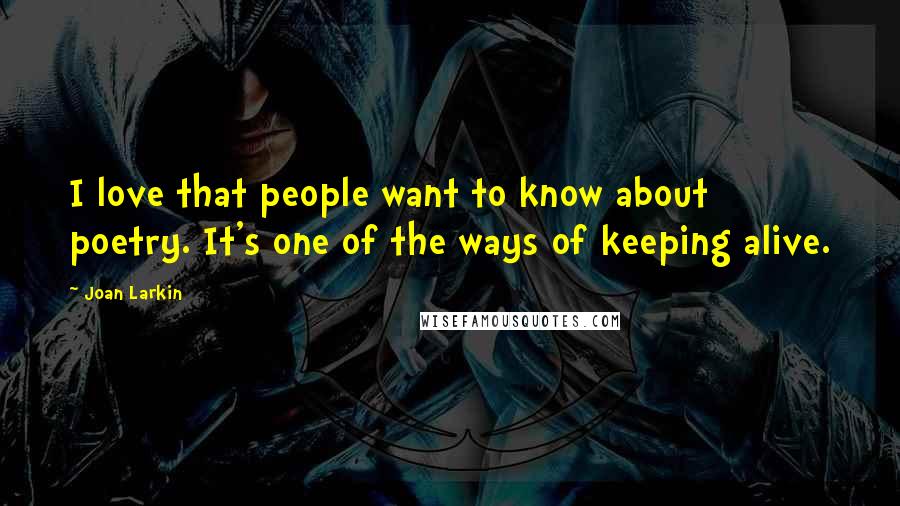 Joan Larkin Quotes: I love that people want to know about poetry. It's one of the ways of keeping alive.