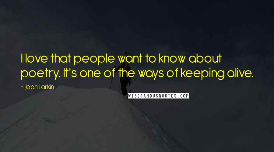 Joan Larkin Quotes: I love that people want to know about poetry. It's one of the ways of keeping alive.