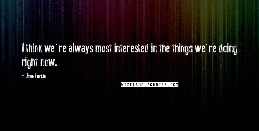 Joan Larkin Quotes: I think we're always most interested in the things we're doing right now.