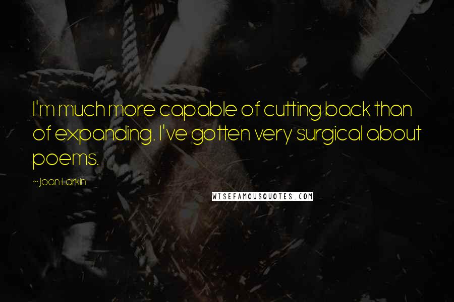 Joan Larkin Quotes: I'm much more capable of cutting back than of expanding. I've gotten very surgical about poems.