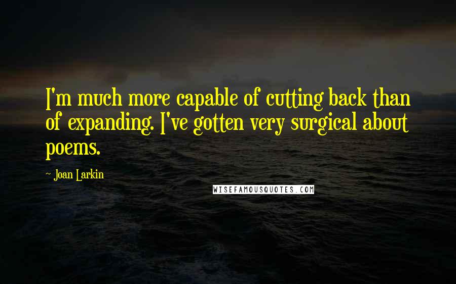 Joan Larkin Quotes: I'm much more capable of cutting back than of expanding. I've gotten very surgical about poems.