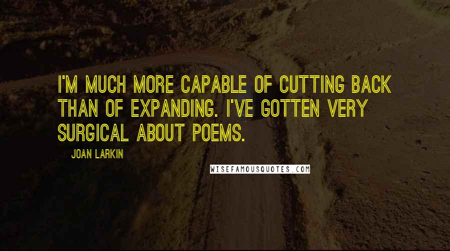 Joan Larkin Quotes: I'm much more capable of cutting back than of expanding. I've gotten very surgical about poems.