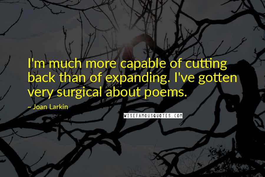 Joan Larkin Quotes: I'm much more capable of cutting back than of expanding. I've gotten very surgical about poems.