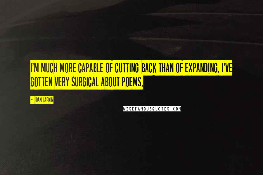 Joan Larkin Quotes: I'm much more capable of cutting back than of expanding. I've gotten very surgical about poems.