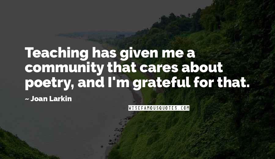 Joan Larkin Quotes: Teaching has given me a community that cares about poetry, and I'm grateful for that.