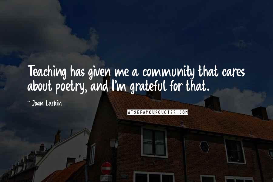 Joan Larkin Quotes: Teaching has given me a community that cares about poetry, and I'm grateful for that.