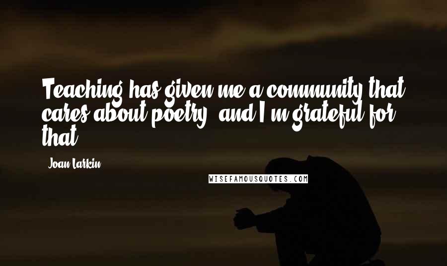 Joan Larkin Quotes: Teaching has given me a community that cares about poetry, and I'm grateful for that.