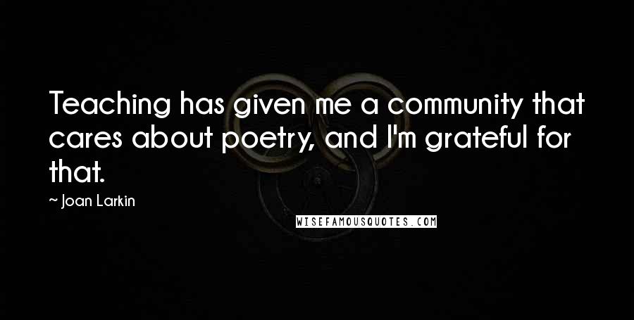 Joan Larkin Quotes: Teaching has given me a community that cares about poetry, and I'm grateful for that.