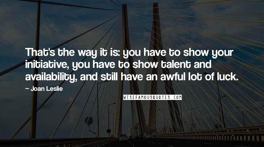 Joan Leslie Quotes: That's the way it is: you have to show your initiative, you have to show talent and availability, and still have an awful lot of luck.