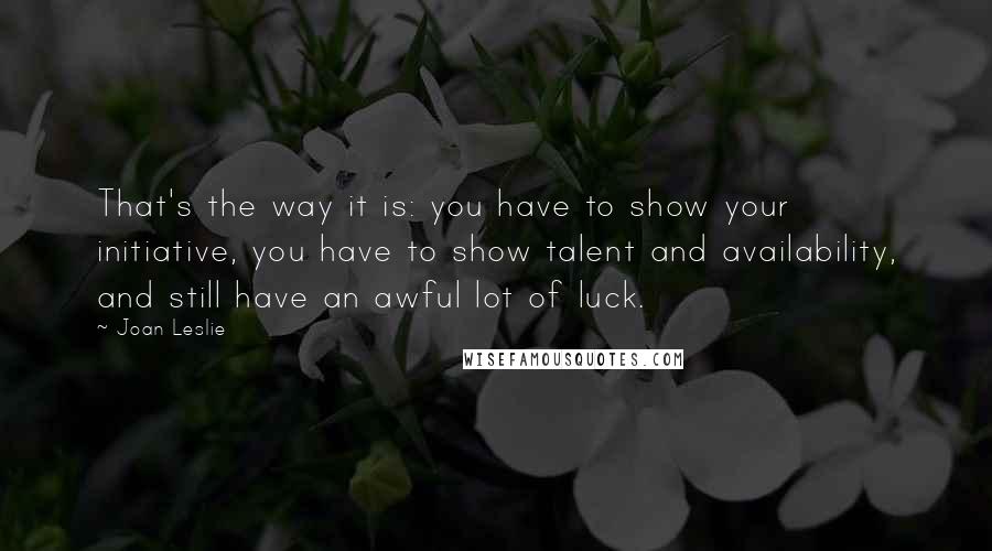 Joan Leslie Quotes: That's the way it is: you have to show your initiative, you have to show talent and availability, and still have an awful lot of luck.