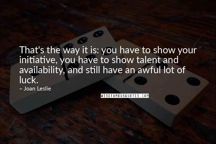 Joan Leslie Quotes: That's the way it is: you have to show your initiative, you have to show talent and availability, and still have an awful lot of luck.