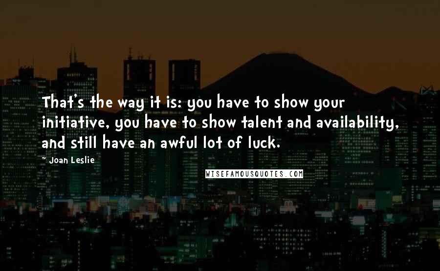 Joan Leslie Quotes: That's the way it is: you have to show your initiative, you have to show talent and availability, and still have an awful lot of luck.