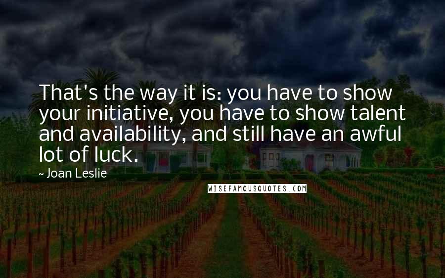 Joan Leslie Quotes: That's the way it is: you have to show your initiative, you have to show talent and availability, and still have an awful lot of luck.