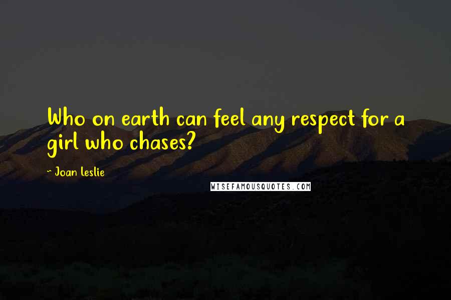 Joan Leslie Quotes: Who on earth can feel any respect for a girl who chases?