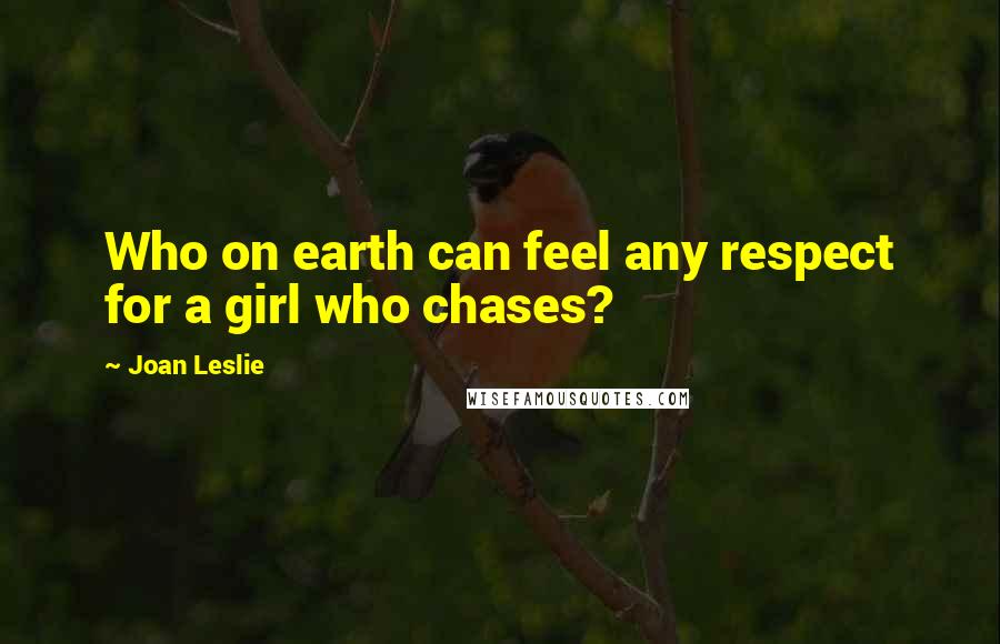 Joan Leslie Quotes: Who on earth can feel any respect for a girl who chases?
