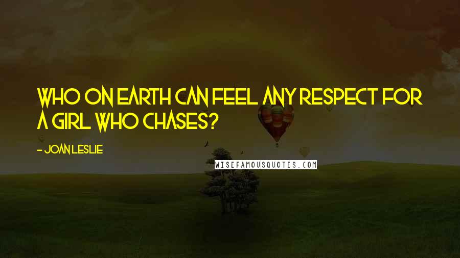 Joan Leslie Quotes: Who on earth can feel any respect for a girl who chases?