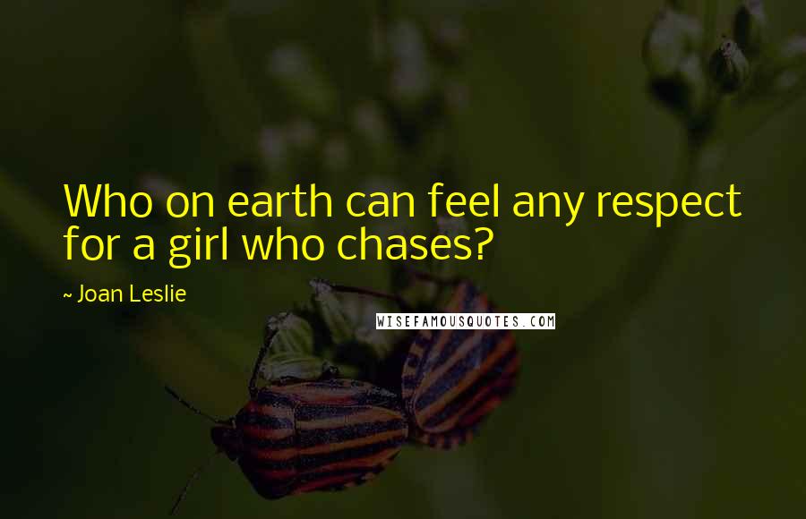 Joan Leslie Quotes: Who on earth can feel any respect for a girl who chases?