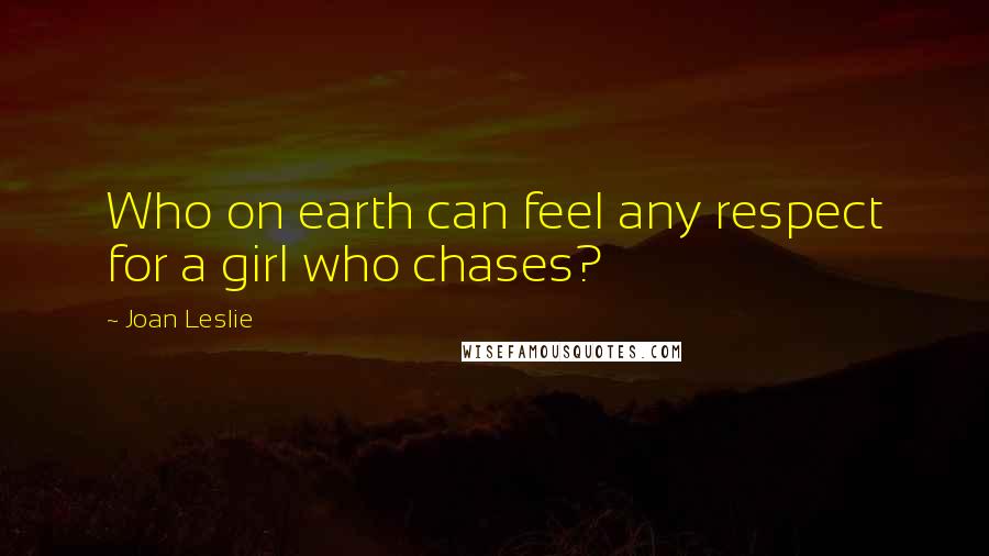 Joan Leslie Quotes: Who on earth can feel any respect for a girl who chases?