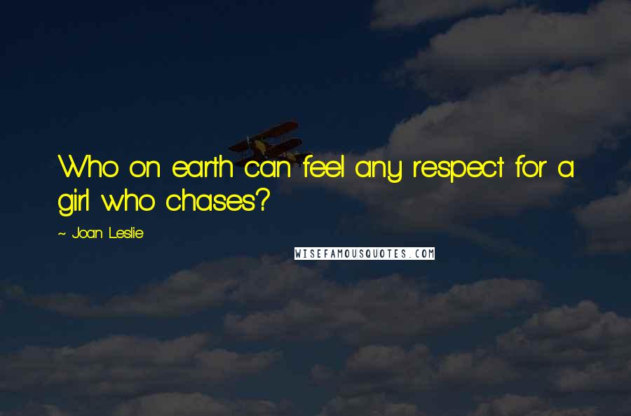 Joan Leslie Quotes: Who on earth can feel any respect for a girl who chases?