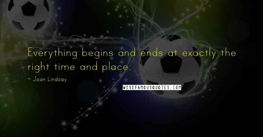 Joan Lindsay Quotes: Everything begins and ends at exactly the right time and place.