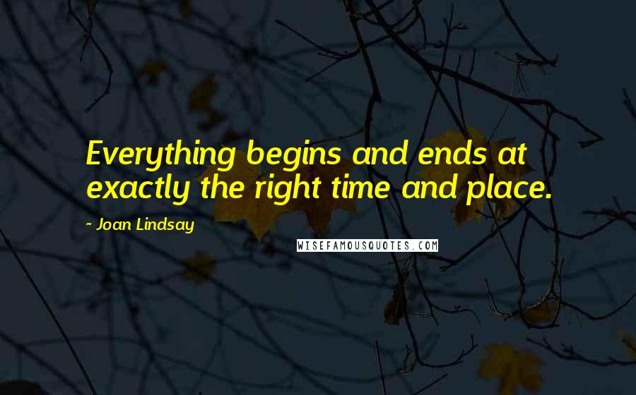 Joan Lindsay Quotes: Everything begins and ends at exactly the right time and place.